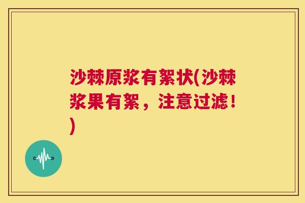 沙棘原浆有絮状(沙棘浆果有絮，注意过滤！)