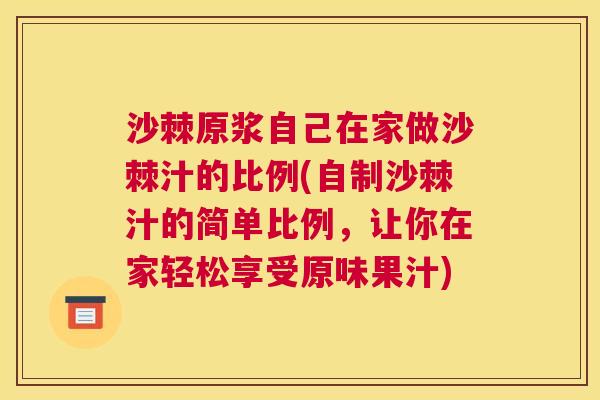沙棘原浆自己在家做沙棘汁的比例(自制沙棘汁的简单比例，让你在家轻松享受原味果汁)