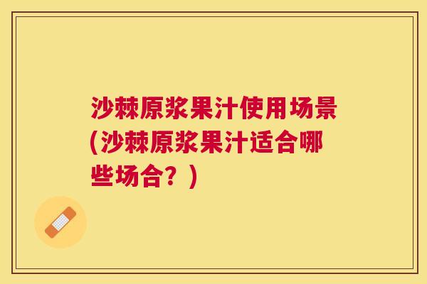沙棘原浆果汁使用场景(沙棘原浆果汁适合哪些场合？)