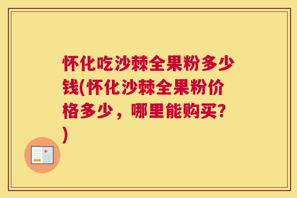 怀化吃沙棘全果粉多少钱(怀化沙棘全果粉价格多少，哪里能购买？)