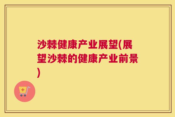 沙棘健康产业展望(展望沙棘的健康产业前景)