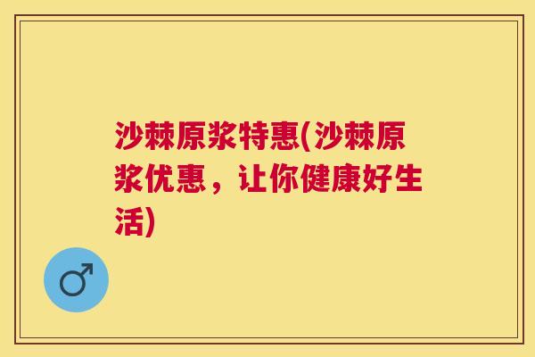 沙棘原浆特惠(沙棘原浆优惠，让你健康好生活)