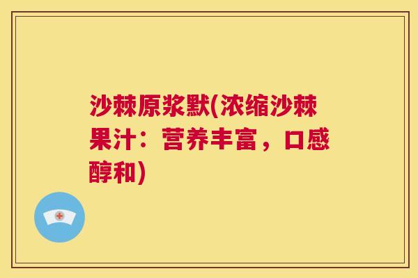沙棘原浆默(浓缩沙棘果汁：营养丰富，口感醇和)