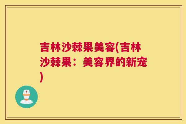 吉林沙棘果美容(吉林沙棘果：美容界的新宠)