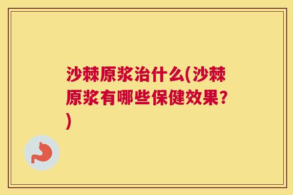 沙棘原浆治什么(沙棘原浆有哪些保健效果？)