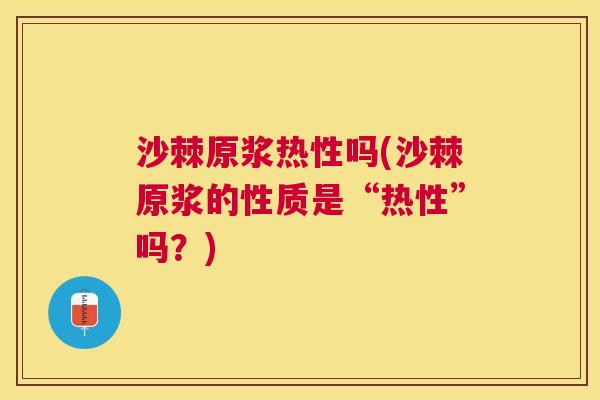 沙棘原浆热性吗(沙棘原浆的性质是“热性”吗？)