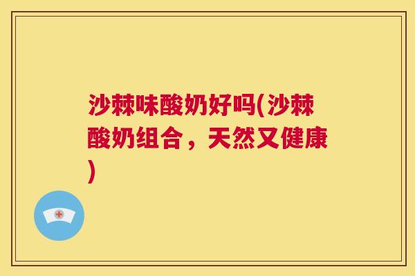 沙棘味酸奶好吗(沙棘酸奶组合，天然又健康)