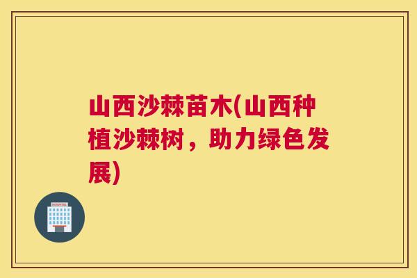 山西沙棘苗木(山西种植沙棘树，助力绿色发展)