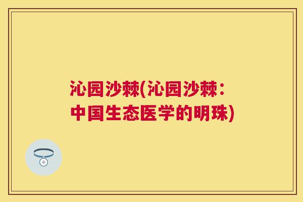 沁园沙棘(沁园沙棘：中国生态医学的明珠)