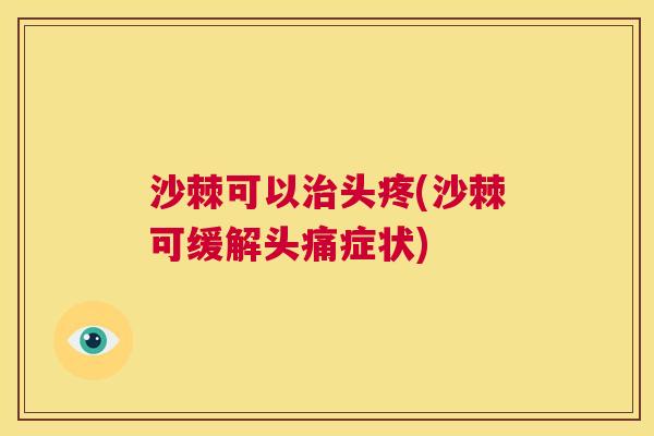 沙棘可以治头疼(沙棘可缓解头痛症状)