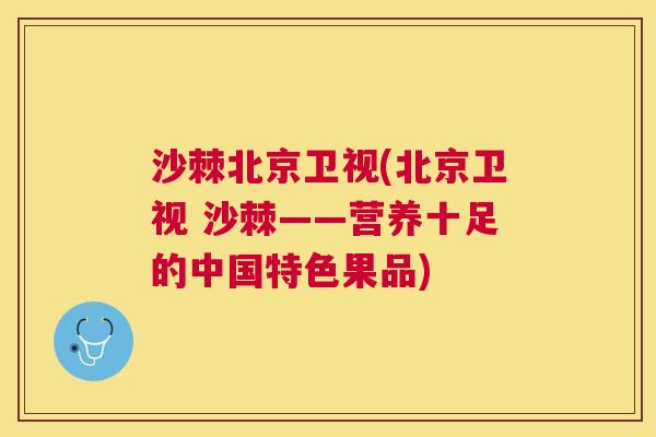 沙棘北京卫视(北京卫视 沙棘——营养十足的中国特色果品)