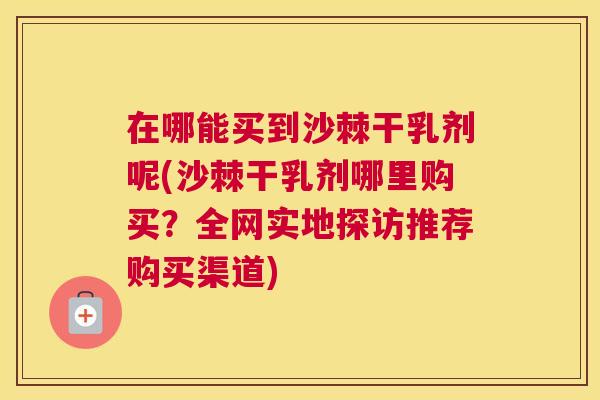 在哪能买到沙棘干乳剂呢(沙棘干乳剂哪里购买？全网实地探访推荐购买渠道)
