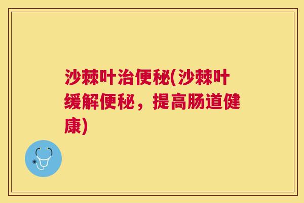 沙棘叶治便秘(沙棘叶缓解便秘，提高肠道健康)