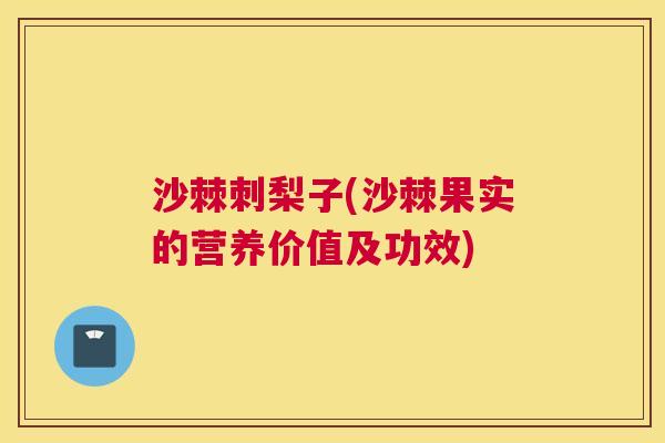 沙棘刺梨子(沙棘果实的营养价值及功效)