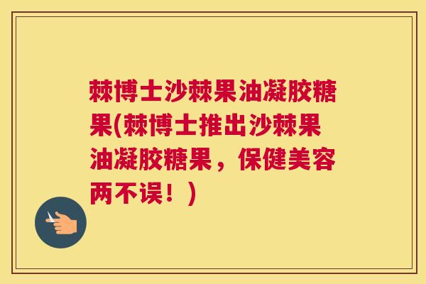棘博士沙棘果油凝胶糖果(棘博士推出沙棘果油凝胶糖果，保健美容两不误！)