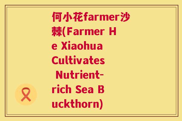 何小花farmer沙棘(Farmer He Xiaohua Cultivates Nutrient-rich Sea Buckthorn)