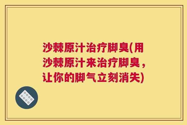 沙棘原汁治疗脚臭(用沙棘原汁来治疗脚臭，让你的脚气立刻消失)