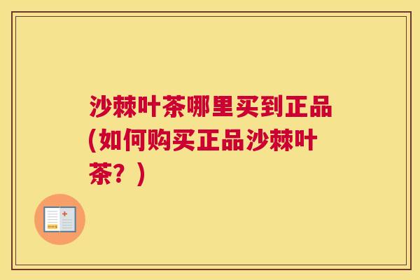 沙棘叶茶哪里买到正品(如何购买正品沙棘叶茶？)