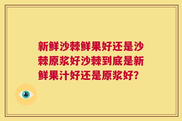新鲜沙棘鲜果好还是沙棘原浆好沙棘到底是新鲜果汁好还是原浆好？
