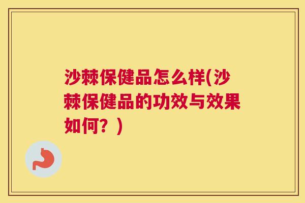 沙棘保健品怎么样(沙棘保健品的功效与效果如何？)