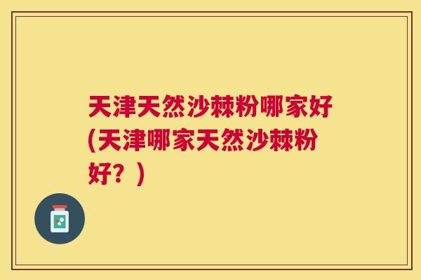 天津天然沙棘粉哪家好(天津哪家天然沙棘粉好？)