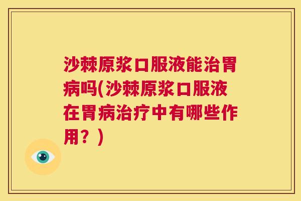 沙棘原浆口服液能治胃病吗(沙棘原浆口服液在胃病治疗中有哪些作用？)