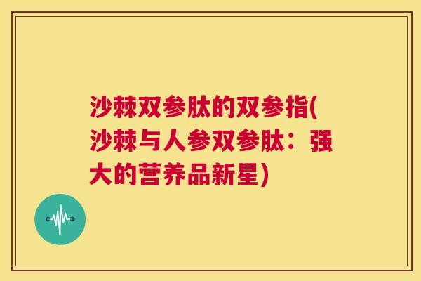 沙棘双参肽的双参指(沙棘与人参双参肽：强大的营养品新星)