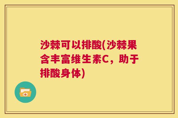 沙棘可以排酸(沙棘果含丰富维生素C，助于排酸身体)