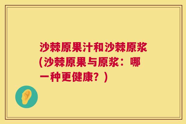 沙棘原果汁和沙棘原浆(沙棘原果与原浆：哪一种更健康？)