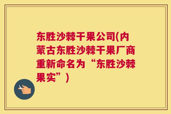 东胜沙棘干果公司(内蒙古东胜沙棘干果厂商重新命名为“东胜沙棘果实”)