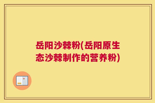 岳阳沙棘粉(岳阳原生态沙棘制作的营养粉)