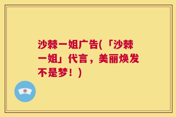 沙棘一姐广告(「沙棘一姐」代言，美丽焕发不是梦！)
