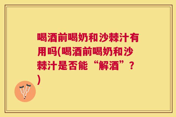 喝酒前喝奶和沙棘汁有用吗(喝酒前喝奶和沙棘汁是否能“解酒”？)