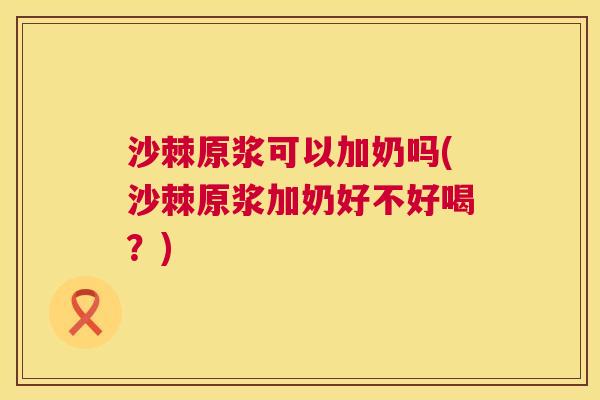 沙棘原浆可以加奶吗(沙棘原浆加奶好不好喝？)