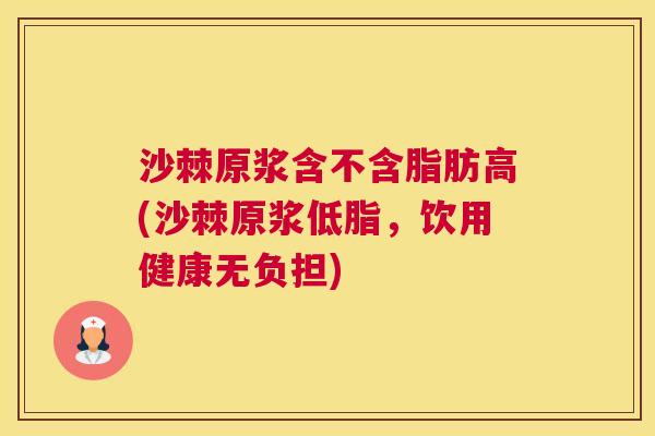 沙棘原浆含不含脂肪高(沙棘原浆低脂，饮用健康无负担)