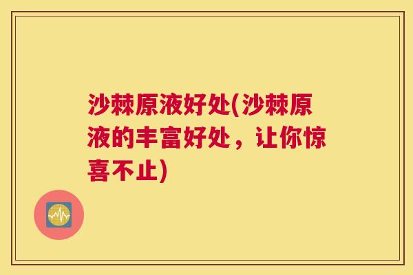 沙棘原液好处(沙棘原液的丰富好处，让你惊喜不止)