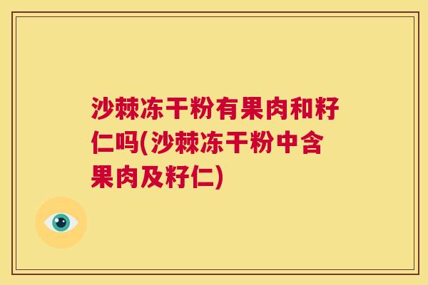 沙棘冻干粉有果肉和籽仁吗(沙棘冻干粉中含果肉及籽仁) 沙棘冻干粉有果肉和籽仁吗(沙棘冻干粉中含果肉及籽仁)