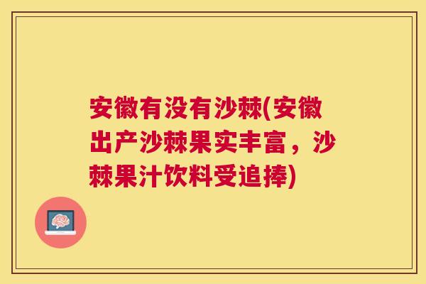 安徽有没有沙棘(安徽出产沙棘果实丰富，沙棘果汁饮料受追捧)