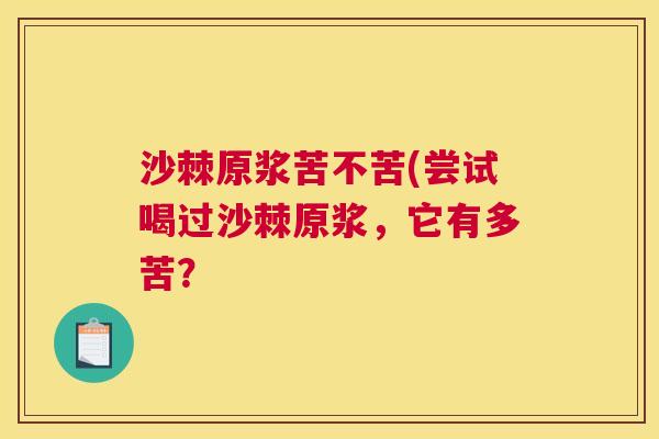 沙棘原浆苦不苦(尝试喝过沙棘原浆，它有多苦？