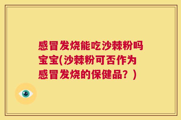 感冒发烧能吃沙棘粉吗宝宝(沙棘粉可否作为感冒发烧的保健品？)
