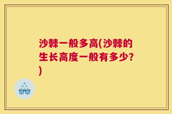 沙棘一般多高(沙棘的生长高度一般有多少？)