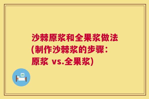 沙棘原浆和全果浆做法(制作沙棘浆的步骤：原浆 vs.全果浆)