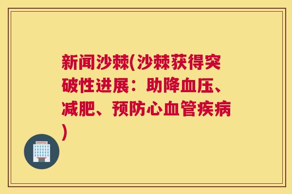 新闻沙棘(沙棘获得突破性进展：助降血压、减肥、预防心血管疾病)