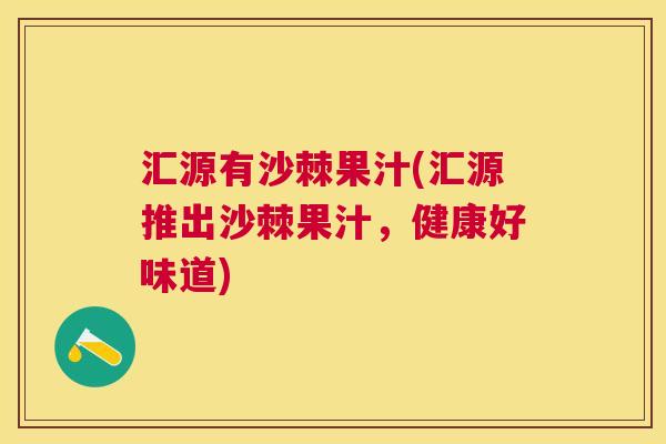 汇源有沙棘果汁(汇源推出沙棘果汁，健康好味道)