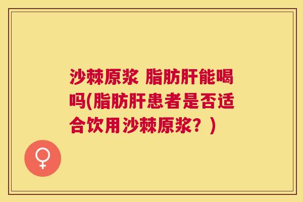 沙棘原浆 脂肪能喝吗(脂肪患者是否适合饮用沙棘原浆?) 沙棘原浆 脂肪能喝吗(脂肪患者是否适合饮用沙棘原浆?)