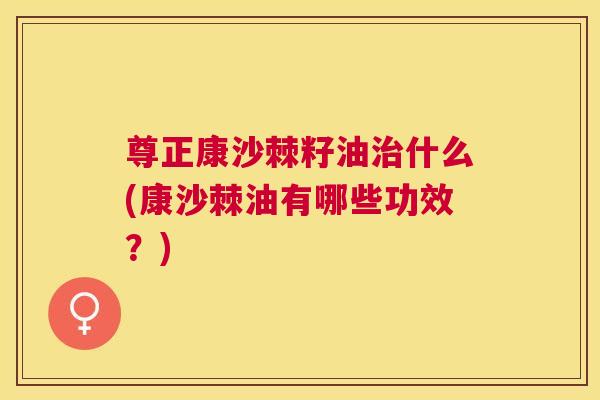 尊正康沙棘籽油治什么(康沙棘油有哪些功效？)