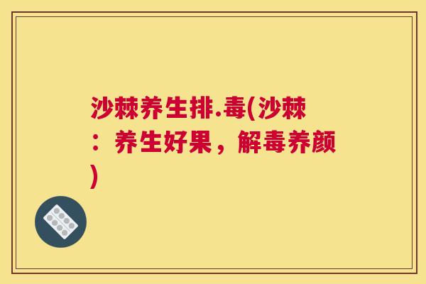 沙棘养生排.毒(沙棘：养生好果，解毒养颜)