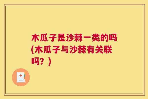 木瓜子是沙棘一类的吗(木瓜子与沙棘有关联吗？)