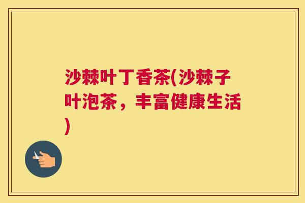 沙棘叶丁香茶(沙棘子叶泡茶，丰富健康生活)