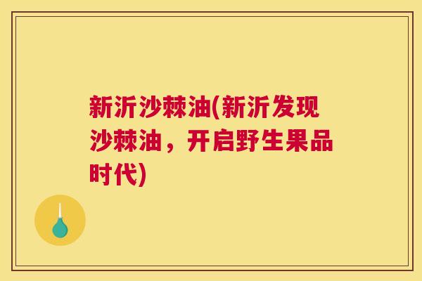 新沂沙棘油(新沂发现沙棘油，开启野生果品时代)